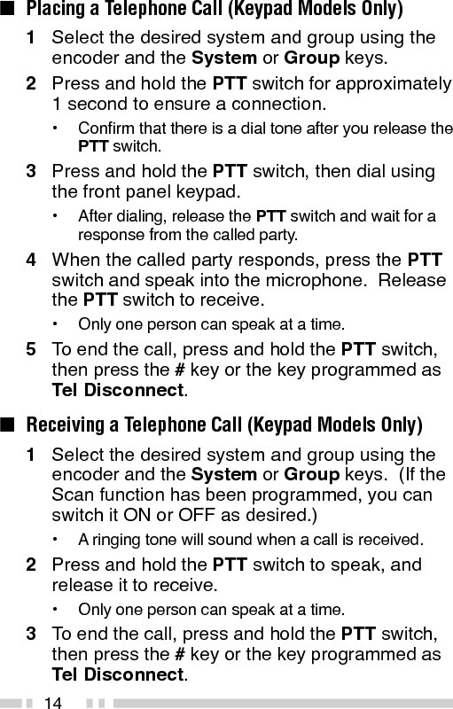 15CONVENTIONAL OPERATION (Trunking Format)■Transmitting1Select the desired system and group using theencoder and the System or Group keys.2Press the key programmed as Monitor to checkwhether or not the channel is free.•If the channel is busy, wait until it becomes free.3Press the PTT switch and speak into themicrophone.  Release the PTT switch to receive.•For best sound quality at the receiving station, holdthe microphone approximately 1.5 inches (3 ~ 4 cm)from your mouth.■Receiving1Select the desired system and group using theencoder and the System or Group keys.  (If theScan function has been programmed, you canswitch it ON or OFF as desired.)2When you hear the dispatcher’s voice, readjustthe volume as necessary.