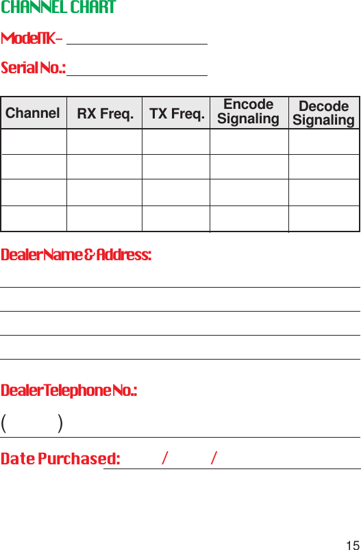 15CHANNEL CHARTModel TK-Serial No.:Dealer Name &amp; Address:Dealer Telephone No.:(          )Date Purchased:               /               /DecodeSignalingEncodeSignalingRX Freq. TX Freq.Channel