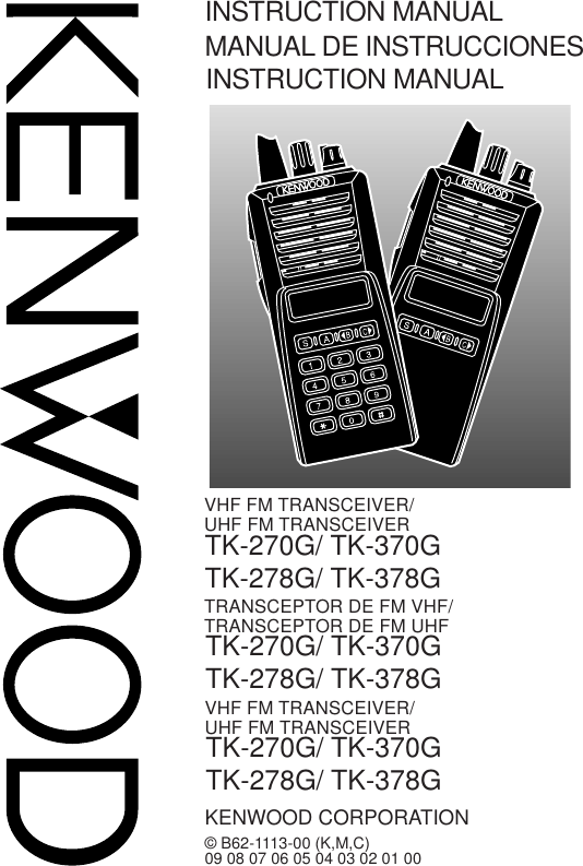 INSTRUCTION MANUALTK-270G/ TK-370GTK-278G/ TK-378GMANUAL DE INSTRUCCIONESINSTRUCTION MANUALKENWOOD CORPORATION© B62-1113-00 (K,M,C)09 08 07 06 05 04 03 02 01 00VHF FM TRANSCEIVER/UHF FM TRANSCEIVERTRANSCEPTOR DE FM VHF/TRANSCEPTOR DE FM UHFVHF FM TRANSCEIVER/UHF FM TRANSCEIVERTK-270G/ TK-370GTK-278G/ TK-378GTK-270G/ TK-370GTK-278G/ TK-378G