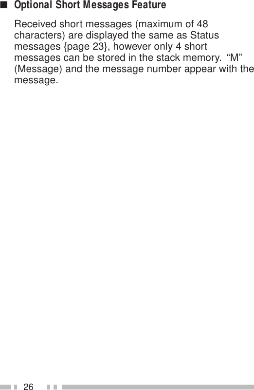 26■Optional Short Messages FeatureReceived short messages (maximum of 48characters) are displayed the same as Statusmessages {page 23}, however only 4 shortmessages can be stored in the stack memory.  “M”(Message) and the message number appear with themessage.