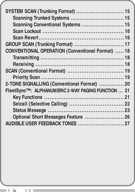 ivSYSTEM SCAN (Trunking Format) ...........................15Scanning Trunked Systems ..............................15Scanning Conventional Systems ........................15Scan Lockout ..............................................16Scan Revert................................................16GROUP SCAN (Trunking Format) ............................17CONVENTIONAL OPERATION (Conventional Format) .....18Transmitting ...............................................18Receiving ..................................................18SCAN (Conventional Format) ................................19Priority Scan...............................................192-TONE SIGNALLING (Conventional Format) ..............20FleetSync™:  ALPHANUMERIC 2-WAY PAGING FUNCTION ... 21Key Functions .............................................21Selcall (Selective Calling) ...............................22Status Message ...........................................23Optional Short Messages Feature ......................26AUDIBLE USER FEEDBACK TONES ..........................27