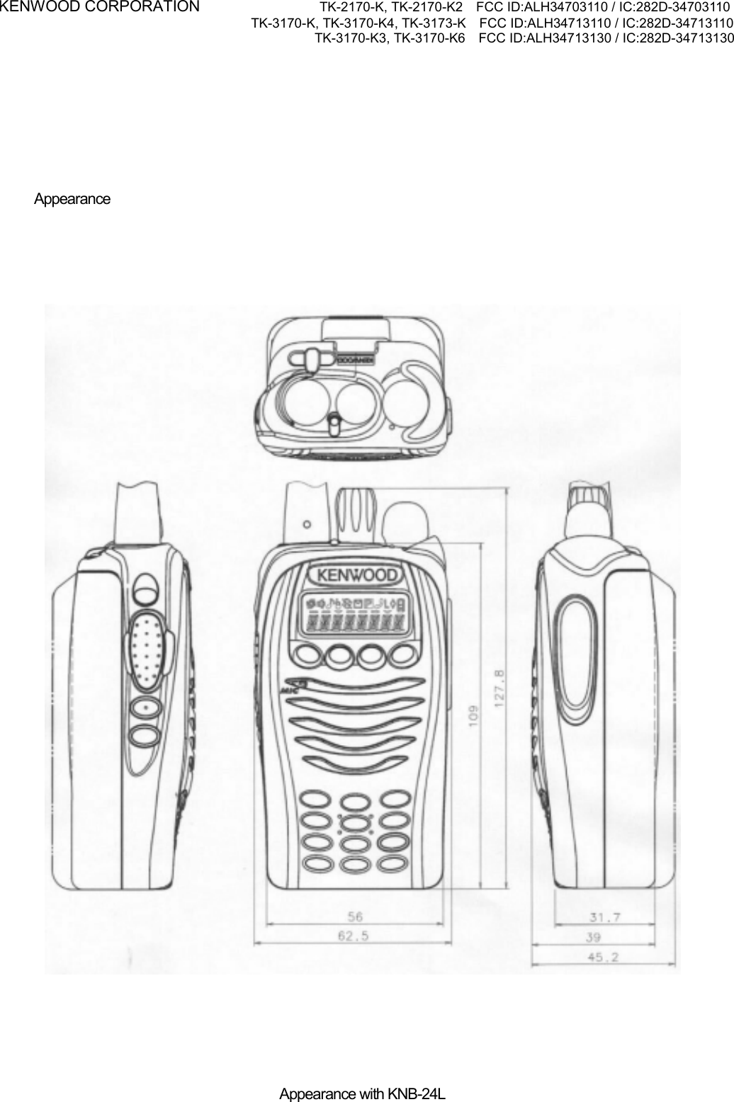 KENWOOD CORPORATION           TK-2170-K, TK-2170-K2    FCC ID:ALH34703110 / IC:282D-34703110 TK-3170-K, TK-3170-K4, TK-3173-K    FCC ID:ALH34713110 / IC:282D-34713110 TK-3170-K3, TK-3170-K6    FCC ID:ALH34713130 / IC:282D-34713130          Appearance            Appearance with KNB-24L   