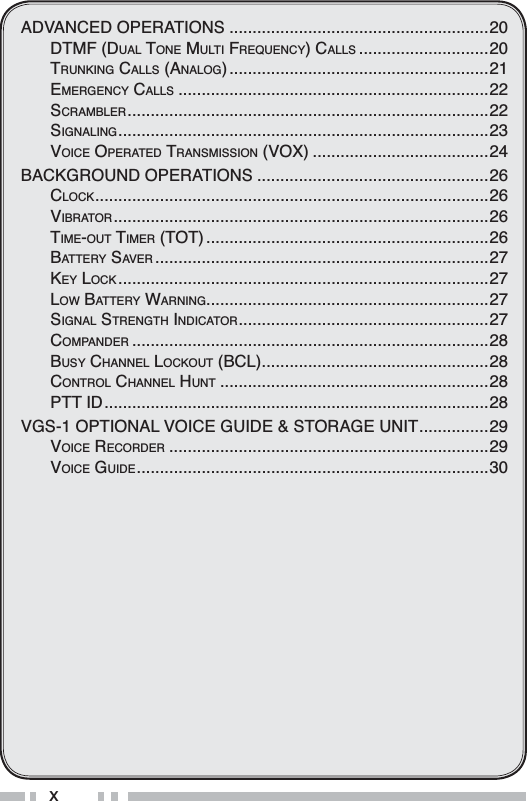 [$&apos;9$1&amp;(&apos;23(5$7,216 ........................................................DTMF (DUAL TONE MULTI FREQUENCY)CALLS ............................20TRUNKING CALLS (ANALOG)........................................................21EMERGENCY CALLS ...................................................................22SCRAMBLER..............................................................................22SIGNALING................................................................................23VOICE OPERATED TRANSMISSION (VOX) ......................................24%$&amp;.*5281&apos;23(5$7,216 ..................................................CLOCK.....................................................................................26VIBRATOR.................................................................................26TIME-OUT TIMER (TOT).............................................................26BATTERY SAVER ........................................................................27KEY LOCK ................................................................................27LOW BATTERY WARNING.............................................................27SIGNAL STRENGTH INDICATOR......................................................27COMPANDER .............................................................................28BUSY CHANNEL LOCKOUT (BCL).................................................28CONTROL CHANNEL HUNT ..........................................................28PTT ID...................................................................................289*6237,21$/92,&amp;(*8,&apos;(6725$*(81,7...............VOICE RECORDER .....................................................................29VOICE GUIDE............................................................................30