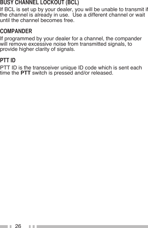 26If BCL is set up by your dealer, you will be unable to transmit if the channel is already in use.  Use a different channel or wait until the channel becomes free.If programmed by your dealer for a channel, the compander will remove excessive noise from transmitted signals, to provide higher clarity of signals.PTT ID is the transceiver unique ID code which is sent each time the PTT switch is pressed and/or released.