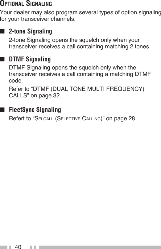40optionAl SignAlingYour dealer may also program several types of option signaling for your transceiver channels.■  2-tone Signaling 2-tone Signaling opens the squelch only when your transceiver receives a call containing matching 2 tones.■  DTMF Signaling  DTMF Signaling opens the squelch only when the transceiver receives a call containing a matching DTMF code.  Refer to “DTMF (DUAL TONE MULTI FREQUENCY) CALLS” on page 32.■  FleetSync Signaling  Refert to “SELCALL (SELECTIvE CALLINg)” on page 28.