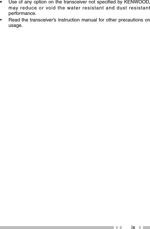 ix•  Use of any option on the transceiver not speciﬁ ed by KENWOOD, may reduce or void the water resistant and dust resistant performance. •  Read the transceiver’s instruction manual for other precautions on usage.