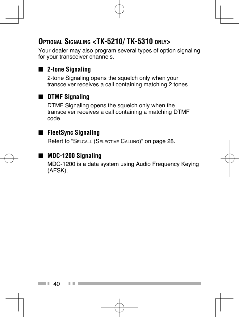 40OPTIONAL SIGNALING &lt;TK-5210/ TK-5310 ONLY&gt;Your dealer may also program several types of option signaling for your transceiver channels.■ 2-tone Signaling 2-tone Signaling opens the squelch only when your transceiver receives a call containing matching 2 tones.■ DTMF Signaling  DTMF Signaling opens the squelch only when the transceiver receives a call containing a matching DTMF code.■ FleetSync Signaling  Refert to “SELCALL (SELECTIVE CALLING)” on page 28.■ MDC-1200 Signaling  MDC-1200 is a data system using Audio Frequency Keying (AFSK). 