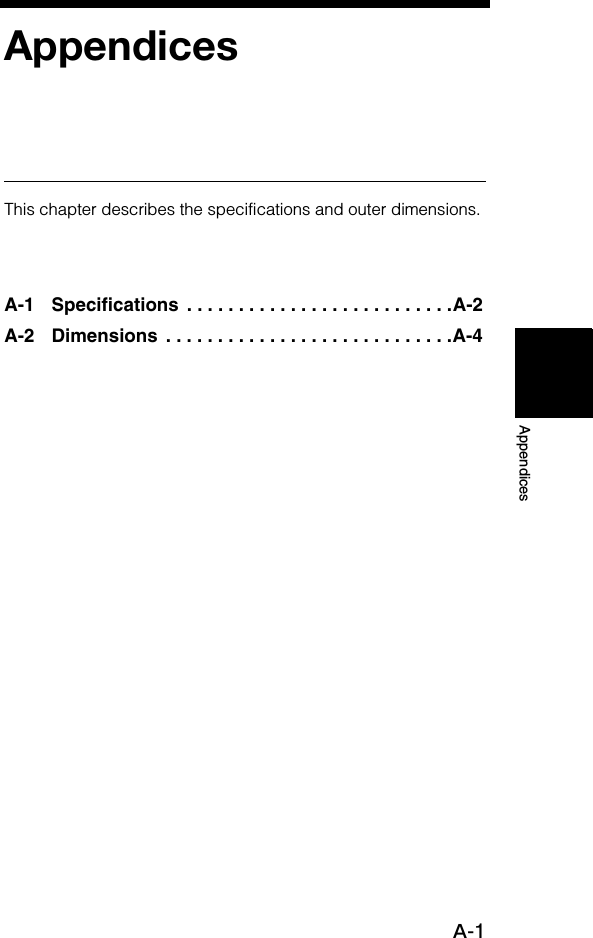 A-1AppendicesAppendicesThis chapter describes the specifications and outer dimensions.A-1 Specifications  . . . . . . . . . . . . . . . . . . . . . . . . . .A-2A-2 Dimensions  . . . . . . . . . . . . . . . . . . . . . . . . . . . .A-4