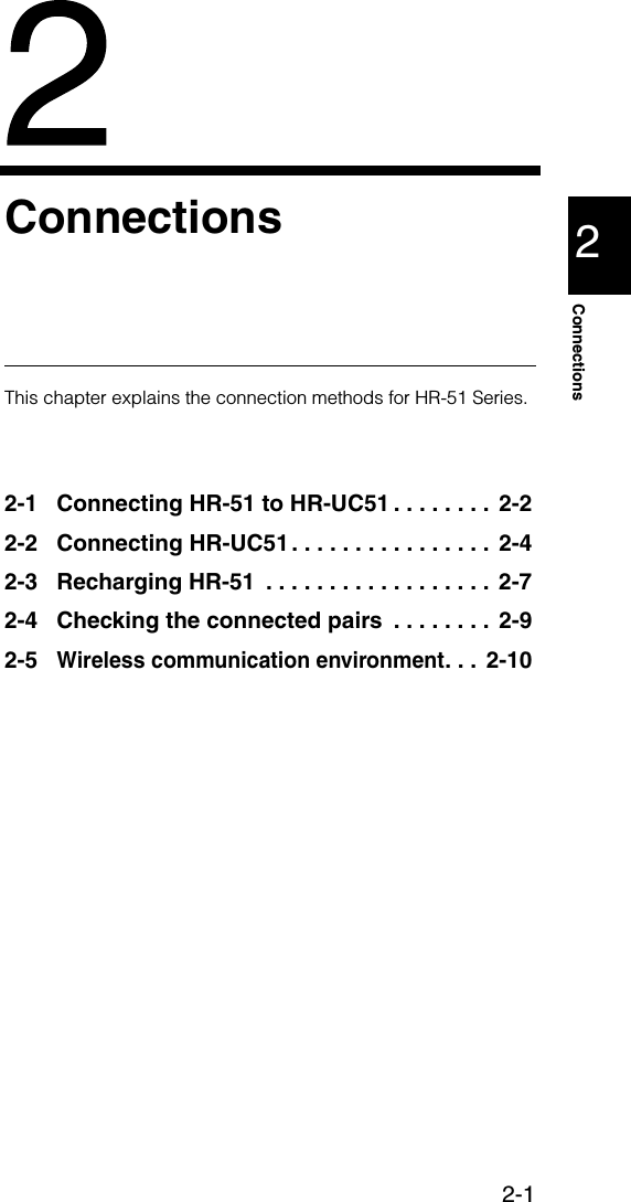 2-12ConnectionsConnectionsThis chapter explains the connection methods for HR-51 Series.2-1 Connecting HR-51 to HR-UC51 . . . . . . . . 2-22-2 Connecting HR-UC51. . . . . . . . . . . . . . . .  2-42-3 Recharging HR-51  . . . . . . . . . . . . . . . . . .  2-72-4 Checking the connected pairs  . . . . . . . .  2-92-5Wireless communication environment. . .  2-10