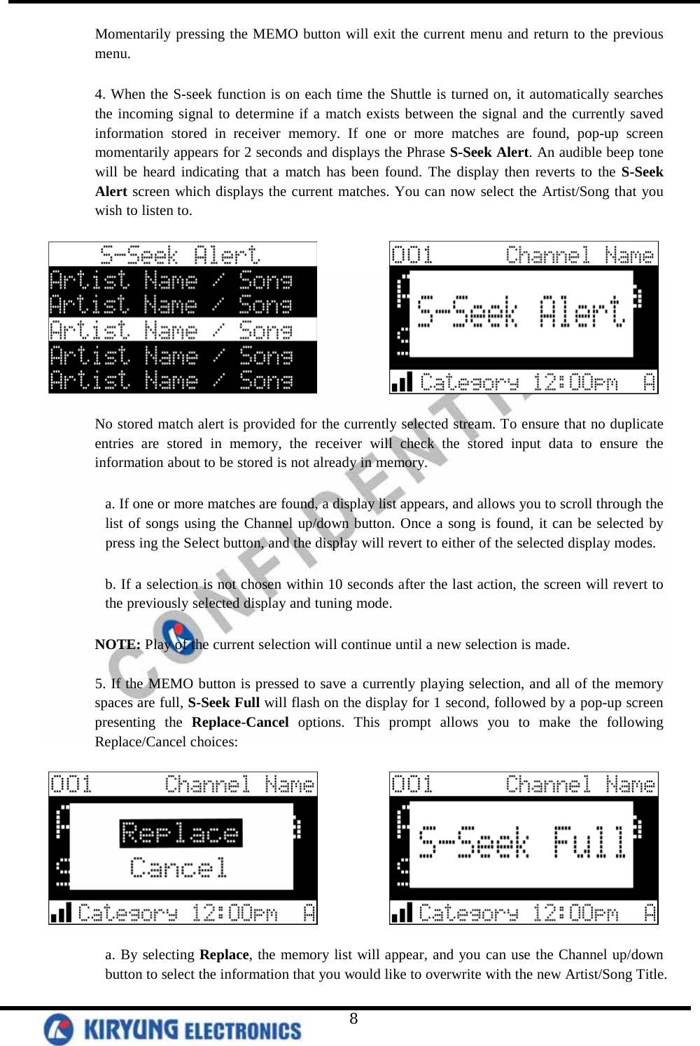   8 Momentarily pressing the MEMO button will exit the current menu and return to the previous menu.   4. When the S-seek function is on each time the Shuttle is turned on, it automatically searches the incoming signal to determine if a match exists between the signal and the currently saved information stored in receiver memory. If one or more matches are found, pop-up screen momentarily appears for 2 seconds and displays the Phrase S-Seek Alert. An audible beep tone will be heard indicating that a match has been found. The display then reverts to the S-Seek Alert screen which displays the current matches. You can now select the Artist/Song that you wish to listen to.               No stored match alert is provided for the currently selected stream. To ensure that no duplicate entries are stored in memory, the receiver will check the stored input data to ensure the information about to be stored is not already in memory.   a. If one or more matches are found, a display list appears, and allows you to scroll through the list of songs using the Channel up/down button. Once a song is found, it can be selected by press ing the Select button, and the display will revert to either of the selected display modes.   b. If a selection is not chosen within 10 seconds after the last action, the screen will revert to the previously selected display and tuning mode.   NOTE: Play of the current selection will continue until a new selection is made.   5. If the MEMO button is pressed to save a currently playing selection, and all of the memory spaces are full, S-Seek Full will flash on the display for 1 second, followed by a pop-up screen presenting the Replace-Cancel options. This prompt allows you to make the following Replace/Cancel choices:                a. By selecting Replace, the memory list will appear, and you can use the Channel up/down button to select the information that you would like to overwrite with the new Artist/Song Title. 