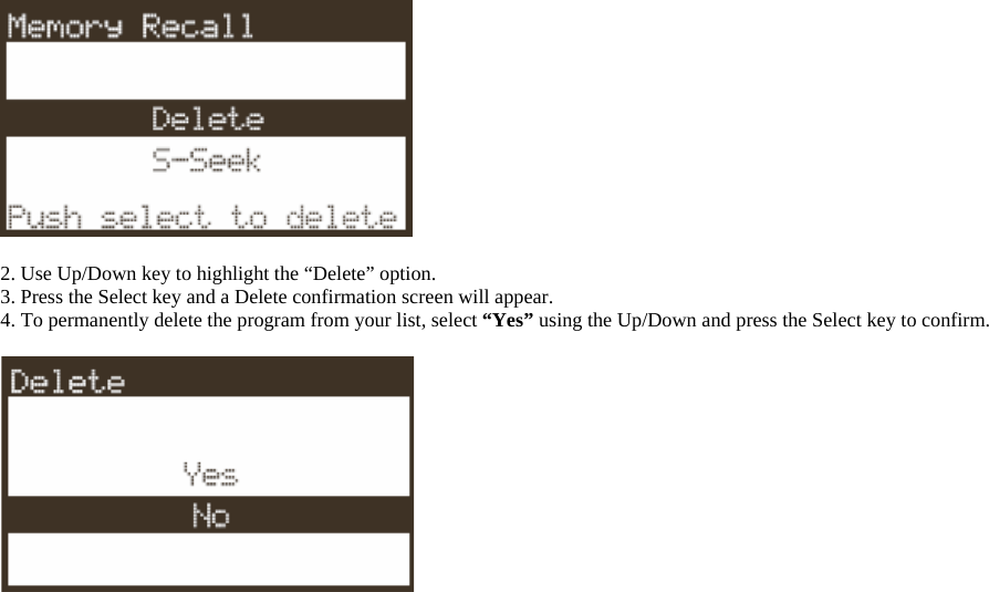   2. Use Up/Down key to highlight the “Delete” option. 3. Press the Select key and a Delete confirmation screen will appear. 4. To permanently delete the program from your list, select “Yes” using the Up/Down and press the Select key to confirm.   