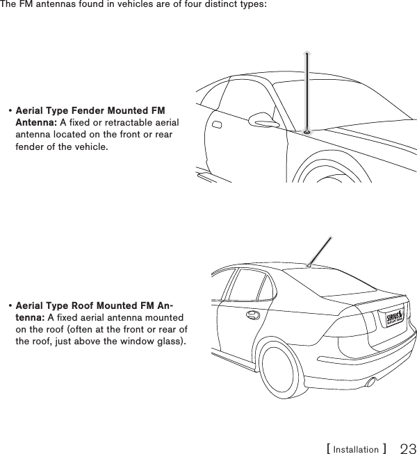 [ Installation ] 23The FM antennas found in vehicles are of four distinct types:Aerial Type Fender Mounted FM Antenna: A fixed or retractable aerial antenna located on the front or rear fender of the vehicle.•Aerial Type Roof Mounted FM An-tenna: A fixed aerial antenna mounted on the roof (often at the front or rear of the roof, just above the window glass).•