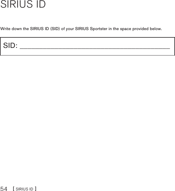 [ SIRIUS ID ]54SIRIUS IDWrite down the SIRIUS ID (SID) of your SIRIUS Sportster in the space provided below.SID: _______________________________________