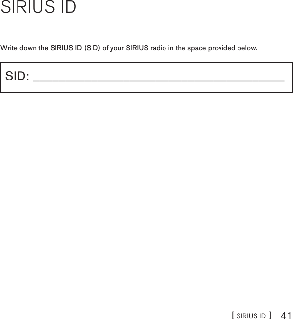 [ SIRIUS ID ] 41SIRIUS IDWrite down the SIRIUS ID (SID) of your SIRIUS radio in the space provided below.SID: _______________________________________