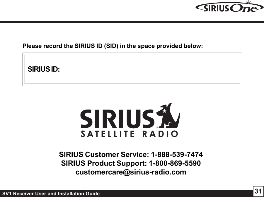 SV1 Receiver User and Installation Guide 31SIRIUS ID:Please record the SIRIUS ID (SID) in the space provided below:SIRIUS Customer Service: 1-888-539-7474SIRIUS Product Support: 1-800-869-5590customercare@sirius-radio.com