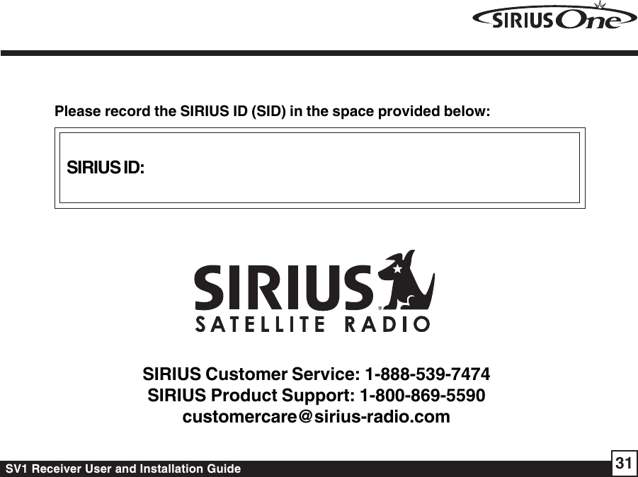 SV1 Receiver User and Installation Guide 31SIRIUS ID:Please record the SIRIUS ID (SID) in the space provided below:SIRIUS Customer Service: 1-888-539-7474SIRIUS Product Support: 1-800-869-5590customercare@sirius-radio.com