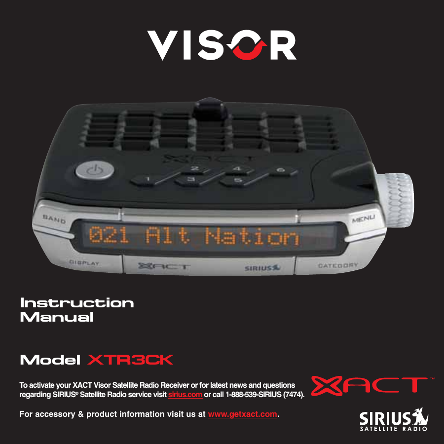 InstructionManualModel XTR3CKTo activate your XACT Visor Satellite Radio Receiver or for latest news and questionsregarding SIRIUS®Satellite Radio service visit sirius.com or call 1-888-539-SIRIUS (7474).For accessory &amp; product information visit us at www.getxact.com.