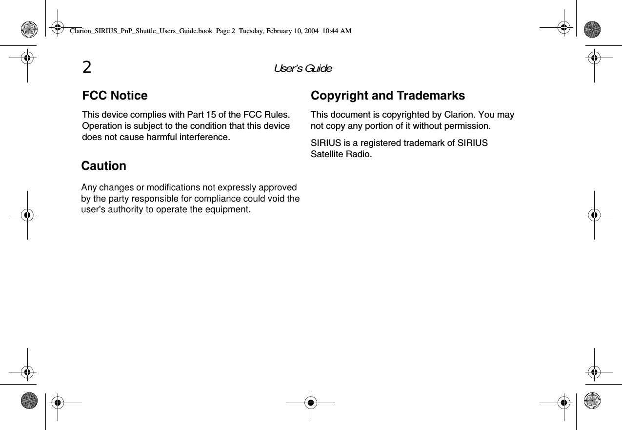 User’s Guide2FCC NoticeThis device complies with Part 15 of the FCC Rules. Operation is subject to the condition that this device does not cause harmful interference.Copyright and TrademarksThis document is copyrighted by Clarion. You may not copy any portion of it without permission.SIRIUS is a registered trademark of SIRIUS Satellite Radio. Clarion_SIRIUS_PnP_Shuttle_Users_Guide.book  Page 2  Tuesday, February 10, 2004  10:44 AMCautionAny changes or modifications not expressly approved by the party responsible for compliance could void the  user&apos;s authority to operate the equipment.