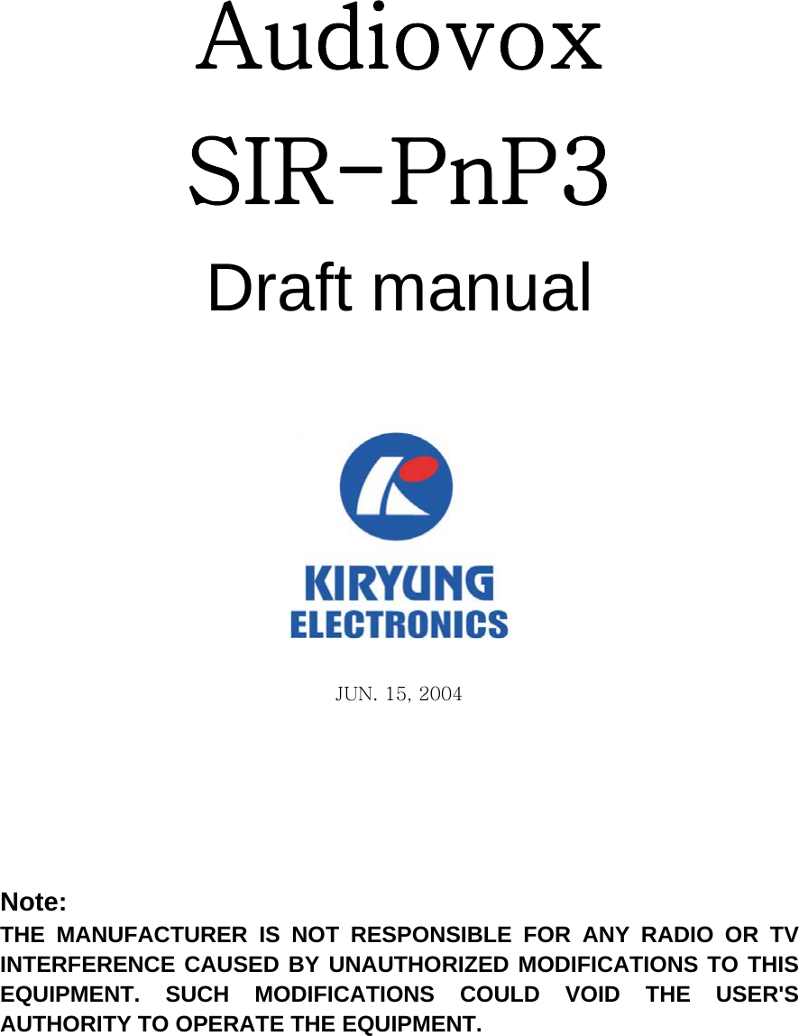  Audiovox SIR-PnP3   Draft manual      JUN. 15, 2004   Note: THE MANUFACTURER IS NOT RESPONSIBLE FOR ANY RADIO OR TV INTERFERENCE CAUSED BY UNAUTHORIZED MODIFICATIONS TO THIS EQUIPMENT. SUCH MODIFICATIONS COULD VOID THE USER&apos;S AUTHORITY TO OPERATE THE EQUIPMENT. 