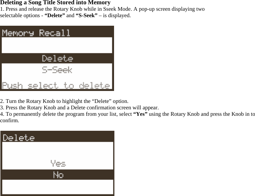 Deleting a Song Title Stored into Memory 1. Press and release the Rotary Knob while in Sseek Mode. A pop-up screen displaying two selectable options - “Delete” and “S-Seek” – is displayed.    2. Turn the Rotary Knob to highlight the “Delete” option. 3. Press the Rotary Knob and a Delete confirmation screen will appear. 4. To permanently delete the program from your list, select “Yes” using the Rotary Knob and press the Knob in to confirm.   