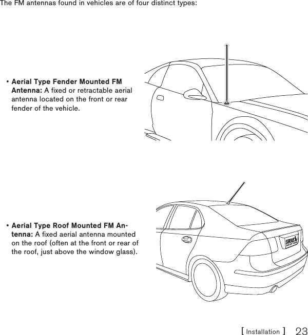 [ Installation ] 23The FM antennas found in vehicles are of four distinct types:Aerial Type Fender Mounted FM Antenna: A fixed or retractable aerial antenna located on the front or rear fender of the vehicle.•Aerial Type Roof Mounted FM An-tenna: A fixed aerial antenna mounted on the roof (often at the front or rear of the roof, just above the window glass).•