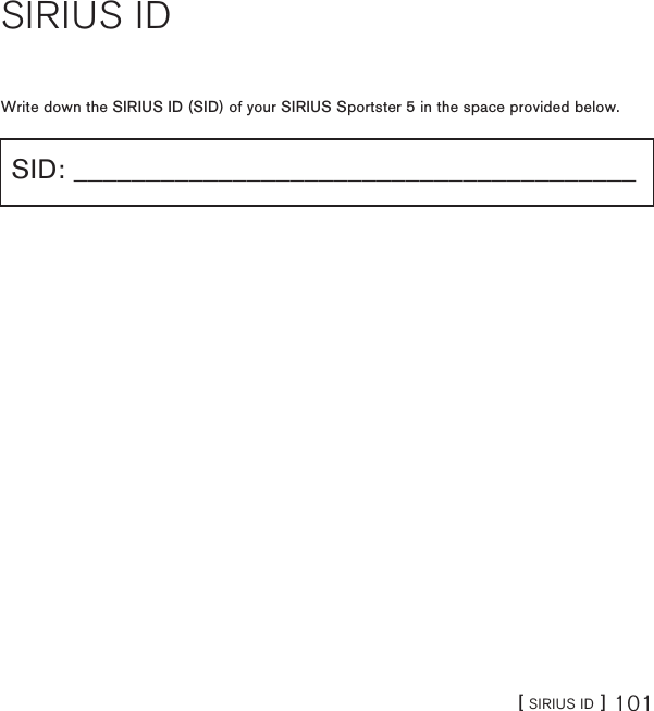 [ SIRIUS ID ] 101SIRIUS IDWrite down the SIRIUS ID (SID) of your SIRIUS Sportster 5 in the space provided below.SID: _______________________________________          