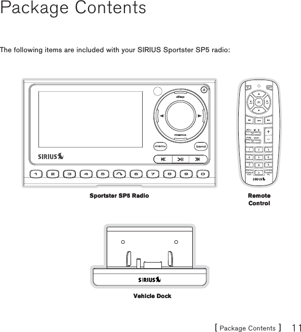 [ Package Contents ] 11Package ContentsThe following items are included with your SIRIUS Sportster SP5 radio:Sportster SP5 RadioSportster SP5 Radio Remote ControlRemote ControlVehicle DockVehicle Dock