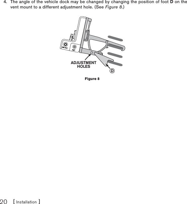 [ Installation ]20The angle of the vehicle dock may be changed by changing the position of foot D on the vent mount to a different adjustment hole. (See Figure 8.)4.FM OUT ANTADJUSTMENTHOLESDFigure 8