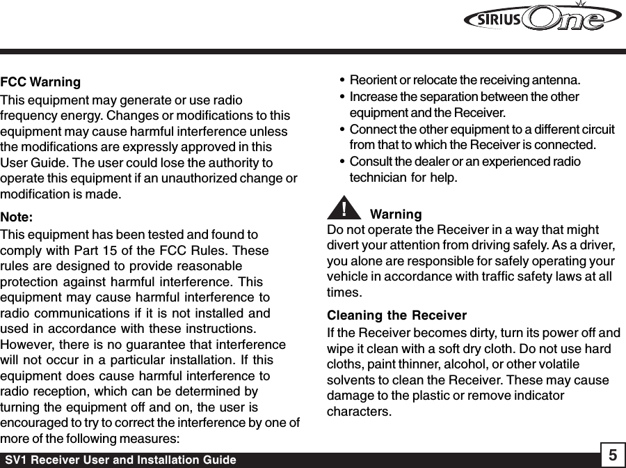 SV1 Receiver User and Installation Guide 5FCC WarningThis equipment may generate or use radiofrequency energy. Changes or modifications to thisequipment may cause harmful interference unlessthe modifications are expressly approved in thisUser Guide. The user could lose the authority tooperate this equipment if an unauthorized change ormodification is made.Note:This equipment has been tested and found tocomply with Part 15 of the FCC Rules. Theserules are designed to provide reasonableprotection against harmful interference. Thisequipment may cause harmful interference toradio communications if it is not installed andused in accordance with these instructions.However, there is no guarantee that interferencewill not occur in a particular installation. If thisequipment does cause harmful interference toradio reception, which can be determined byturning the equipment off and on, the user isencouraged to try to correct the interference by one ofmore of the following measures:• Reorient or relocate the receiving antenna.• Increase the separation between the otherequipment and the Receiver.• Connect the other equipment to a different circuitfrom that to which the Receiver is connected.• Consult the dealer or an experienced radiotechnician for help.  WarningDo not operate the Receiver in a way that mightdivert your attention from driving safely. As a driver,you alone are responsible for safely operating yourvehicle in accordance with traffic safety laws at alltimes.Cleaning the ReceiverIf the Receiver becomes dirty, turn its power off andwipe it clean with a soft dry cloth. Do not use hardcloths, paint thinner, alcohol, or other volatilesolvents to clean the Receiver. These may causedamage to the plastic or remove indicatorcharacters.