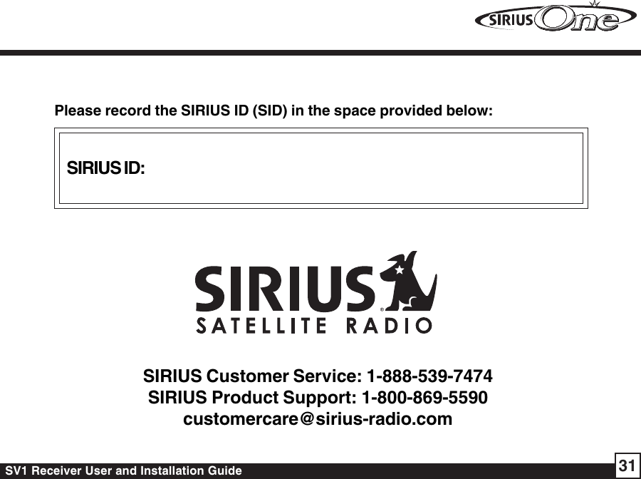 SV1 Receiver User and Installation Guide 31SIRIUS ID:Please record the SIRIUS ID (SID) in the space provided below:SIRIUS Customer Service: 1-888-539-7474SIRIUS Product Support: 1-800-869-5590customercare@sirius-radio.com