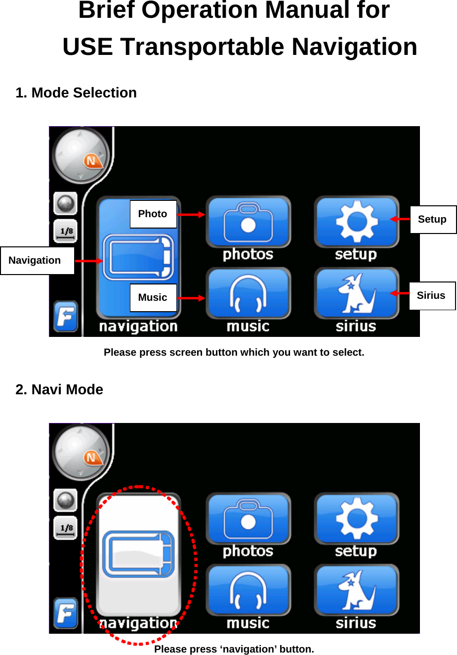 Brief Operation Manual for  USE Transportable Navigation  1. Mode Selection   Please press screen button which you want to select.  2. Navi Mode   Please press ‘navigation’ button. Navigation Photo Music SetupSirius