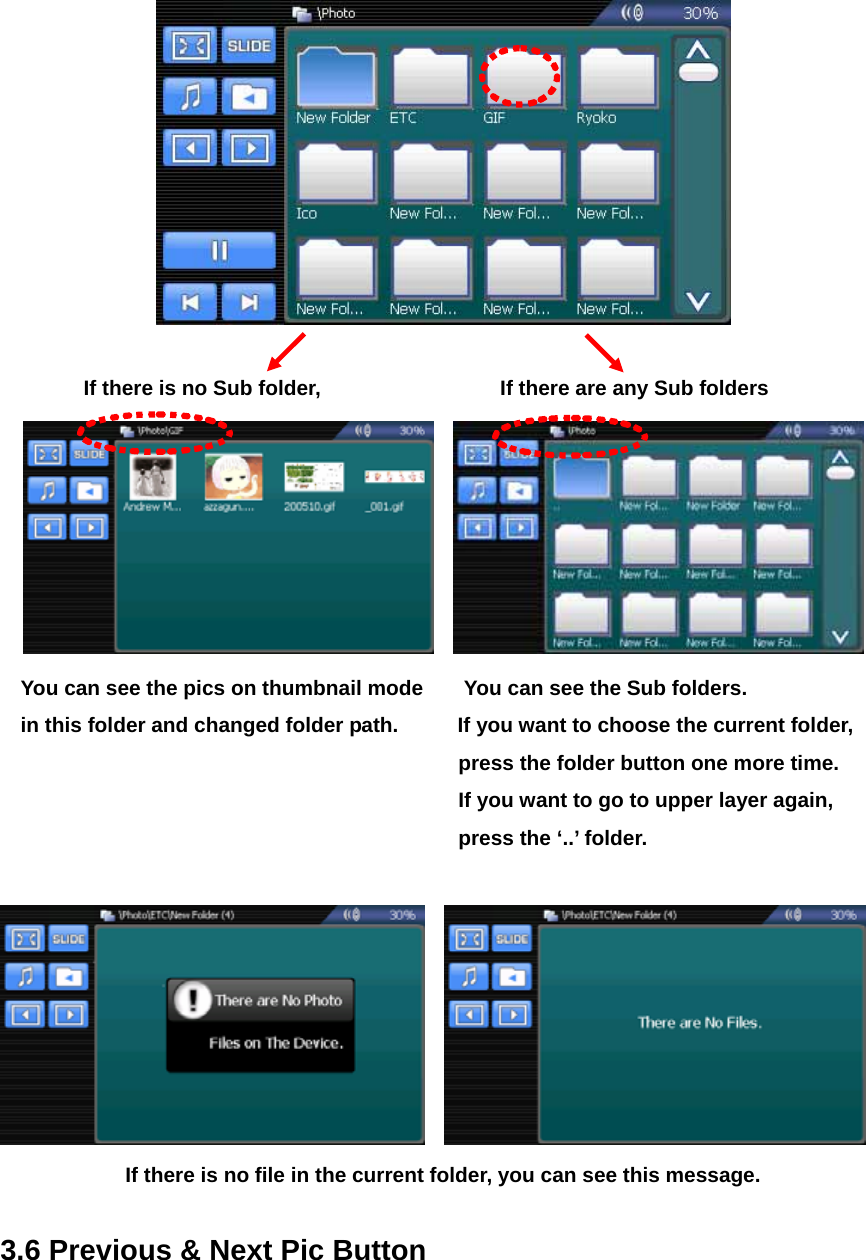  If there is no Sub folder,      If there are any Sub folders     You can see the pics on thumbnail mode        You can see the Sub folders. in this folder and changed folder path.          If you want to choose the current folder,   press the folder button one more time. If you want to go to upper layer again,   press the ‘..’ folder.      If there is no file in the current folder, you can see this message.  3.6 Previous &amp; Next Pic Button  