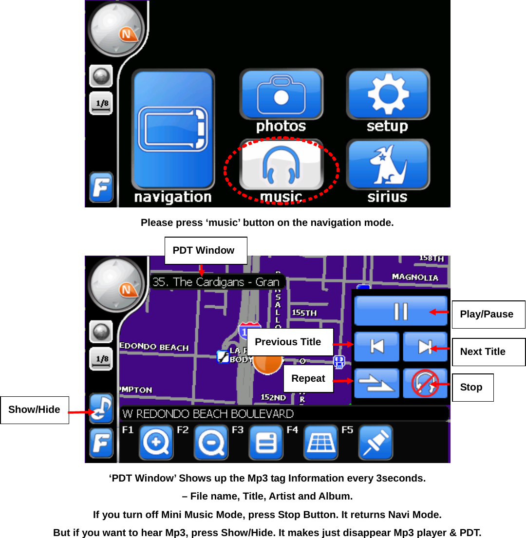  Please press ‘music’ button on the navigation mode.   ‘PDT Window’ Shows up the Mp3 tag Information every 3seconds.   – File name, Title, Artist and Album. If you turn off Mini Music Mode, press Stop Button. It returns Navi Mode. But if you want to hear Mp3, press Show/Hide. It makes just disappear Mp3 player &amp; PDT.  Play/PauseNext Title StopShow/Hide Previous TitleRepeatPDT Window