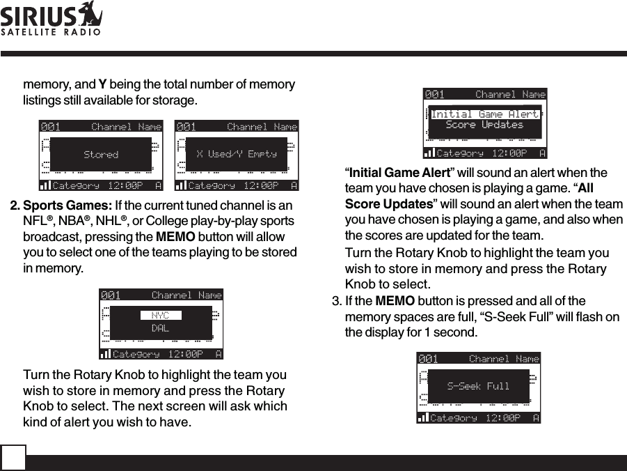 memory, and Y being the total number of memorylistings still available for storage.   2. Sports Games: If the current tuned channel is anNFL®, NBA®, NHL®, or College play-by-play sportsbroadcast, pressing the MEMO button will allowyou to select one of the teams playing to be storedin memory.Turn the Rotary Knob to highlight the team youwish to store in memory and press the RotaryKnob to select. The next screen will ask whichkind of alert you wish to have.Initial Game AlertScore Updates“Initial Game Alert” will sound an alert when theteam you have chosen is playing a game. “AllScore Updates” will sound an alert when the teamyou have chosen is playing a game, and also whenthe scores are updated for the team.Turn the Rotary Knob to highlight the team youwish to store in memory and press the RotaryKnob to select.3. If the MEMO button is pressed and all of thememory spaces are full, “S-Seek Full” will flash onthe display for 1 second.