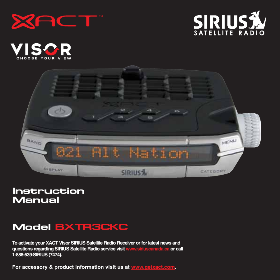 InstructionManualModel BXTR3CKCTo activate your XACT Visor SIRIUS Satellite Radio Receiver or for latest news andquestions regarding SIRIUS Satellite Radio service visit www.siriuscanada.ca or call 1-888-539-SIRIUS (7474).For accessory &amp; product information visit us at www.getxact.com.