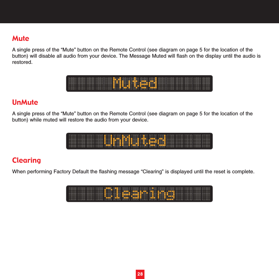 28MuteA single press of the “Mute” button on the Remote Control (see diagram on page 5 for the location of thebutton) will disable all audio from your device. The Message Muted will flash on the display until the audio isrestored.UnMuteA single press of the “Mute” button on the Remote Control (see diagram on page 5 for the location of thebutton) while muted will restore the audio from your device. ClearingWhen performing Factory Default the flashing message “Clearing” is displayed until the reset is complete.28