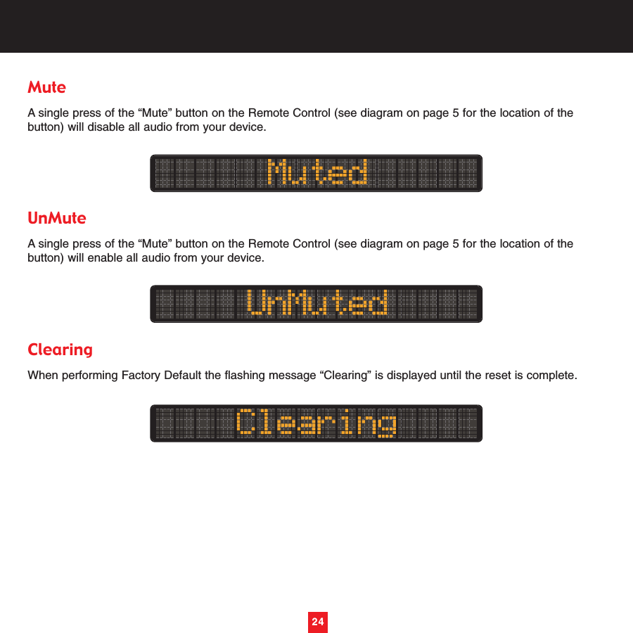 24MuteA single press of the “Mute” button on the Remote Control (see diagram on page 5 for the location of thebutton) will disable all audio from your device.UnMuteA single press of the “Mute” button on the Remote Control (see diagram on page 5 for the location of thebutton) will enable all audio from your device. ClearingWhen performing Factory Default the flashing message “Clearing” is displayed until the reset is complete.24