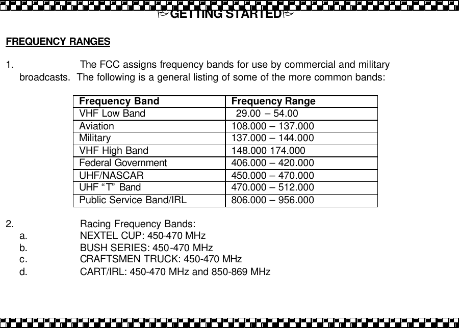 PGETTING STARTEDP  FREQUENCY RANGES  1. The FCC assigns frequency bands for use by commercial and military broadcasts.  The following is a general listing of some of the more common bands:  Frequency Band Frequency Range VHF Low Band   29.00  &ndash; 54.00 Aviation 108.000 &ndash; 137.000 Military 137.000 &ndash; 144.000 VHF High Band 148.000 174.000 Federal Government  406.000 &ndash; 420.000 UHF/NASCAR 450.000 &ndash; 470.000 UHF &ldquo;T&rdquo; Band 470.000 &ndash; 512.000 Public Service Band/IRL 806.000 &ndash; 956.000  2. Racing Frequency Bands: a. NEXTEL CUP: 450-470 MHz b. BUSH SERIES: 450-470 MHz c. CRAFTSMEN TRUCK: 450-470 MHz  d. CART/IRL: 450-470 MHz and 850-869 MHz   
