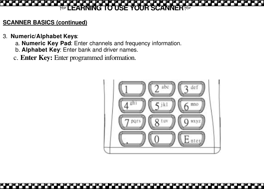 PLEARNING TO USE YOUR SCANNERP  SCANNER BASICS (continued)  3. Numeric/Alphabet Keys:        a. Numeric Key Pad: Enter channels and frequency information.        b. Alphabet Key: Enter bank and driver names.        c. Enter Key: Enter programmed information.      
