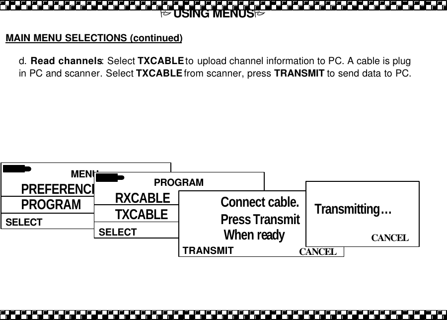 PUSING MENUSP  MAIN MENU SELECTIONS (continued)  d. Read channels: Select TXCABLE to upload channel information to PC. A cable is plug in PC and scanner. Select TXCABLE from scanner, press TRANSMIT to send data to PC.   MENU  SELECT PREFERENCES PROGRAM PRIORITY  PROGRAM  SELECT RXCABLE TXCABLE  CANCEL TRANSMIT Connect cable. Press Transmit  When ready   CANCEL  Transmitting&hellip;  