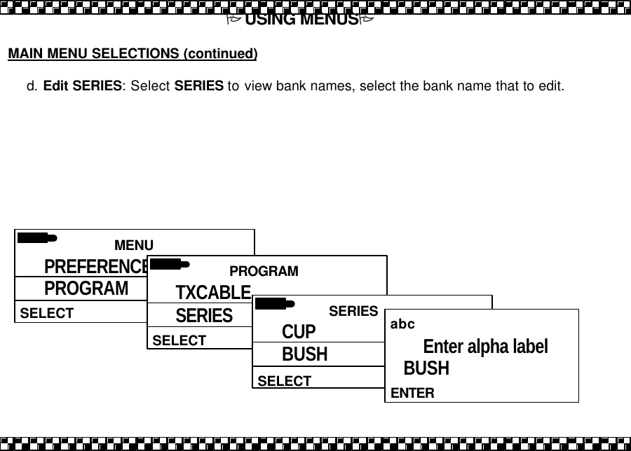 PUSING MENUSP  MAIN MENU SELECTIONS (continued)  d. Edit SERIES: Select SERIES to view bank names, select the bank name that to edit.    MENU  SELECT PREFERENCES PROGRAM PRIORITY  PROGRAM  SELECT TXCABLE SERIES  SERIES  SELECT CUP BUSH   abc ENTER Enter alpha label BUSH 