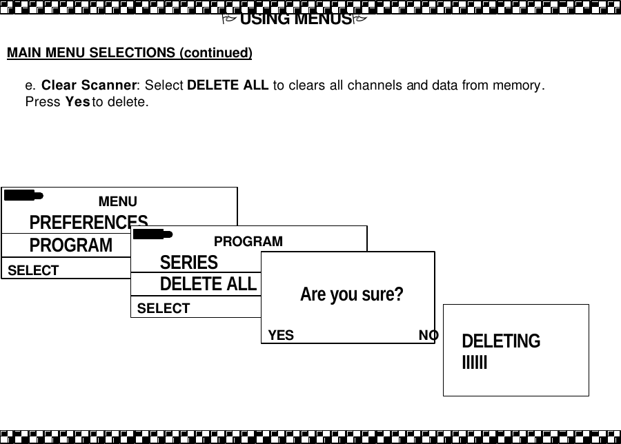 PUSING MENUSP  MAIN MENU SELECTIONS (continued)  e. Clear Scanner: Select DELETE ALL to clears all channels and data from memory. Press Yes to delete.    MENU  SELECT PREFERENCES PROGRAM PRIORITY  PROGRAM  SELECT SERIES DELETE ALL  YES                               NOAre you sure?     DELETING IIIIII 