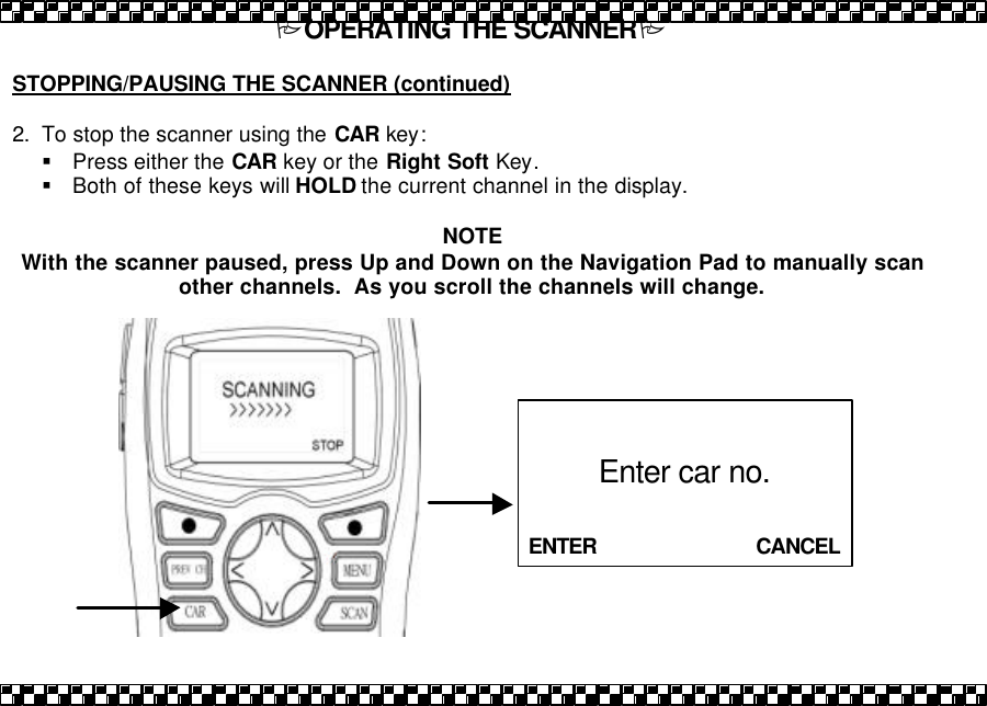 POPERATING THE SCANNERP  STOPPING/PAUSING THE SCANNER (continued)   2. To stop the scanner using the CAR key:   &sect; Press either the CAR key or the Right Soft Key.  &sect; Both of these keys will HOLD the current channel in the display.   NOTE With the scanner paused, press Up and Down on the Navigation Pad to manually scan other channels.  As you scroll the channels will change.               ENTER                        CANCEL Enter car no. 