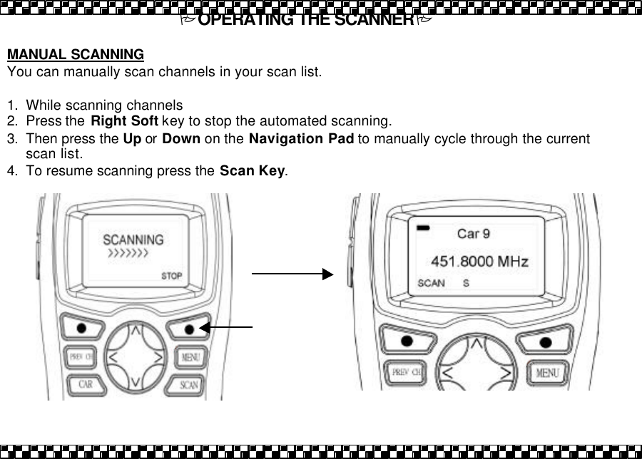 POPERATING THE SCANNERP  MANUAL SCANNING You can manually scan channels in your scan list.  1. While scanning channels 2. Press the  Right Soft key to stop the automated scanning.   3. Then press the Up or  Down on the Navigation Pad to manually cycle through the current scan list.  4. To resume scanning press the Scan Key.  