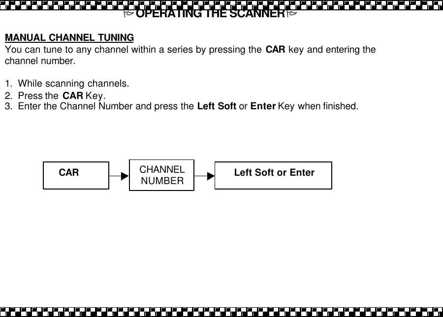 POPERATING THE SCANNERP  MANUAL CHANNEL TUNING You can tune to any channel within a series by pressing the CAR key and entering the channel number.  1. While scanning channels. 2. Press the  CAR Key. 3. Enter the Channel Number and press the Left Soft or Enter Key when finished.  CAR  CHANNEL NUMBER Left Soft or Enter 
