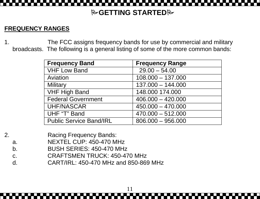  11GETTING STARTED  FREQUENCY RANGES  1.  The FCC assigns frequency bands for use by commercial and military broadcasts.  The following is a general listing of some of the more common bands:  Frequency Band  Frequency Range VHF Low Band    29.00 &ndash; 54.00 Aviation  108.000 &ndash; 137.000 Military  137.000 &ndash; 144.000 VHF High Band  148.000 174.000 Federal Government  406.000 &ndash; 420.000 UHF/NASCAR  450.000 &ndash; 470.000 UHF &ldquo;T&rdquo; Band  470.000 &ndash; 512.000 Public Service Band/IRL  806.000 &ndash; 956.000  2.  Racing Frequency Bands: a.  NEXTEL CUP: 450-470 MHz b.  BUSH SERIES: 450-470 MHz c.  CRAFTSMEN TRUCK: 450-470 MHz d.  CART/IRL: 450-470 MHz and 850-869 MHz   
