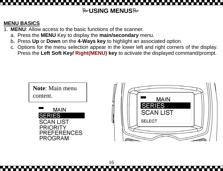  16 USING MENUS  MENU BASICS 1.  MENU: Allow access to the basic functions of the scanner. a. Press the MENU Key to display the main/secondary menu.  b. Press Up or Down on the 4-Ways key to highlight an associated option. c.  Options for the menu selection appear in the lower left and right corners of the display.Press the Left Soft Key/ Right(MENU) key to activate the displayed command/prompt.                Note: Main menu content. 