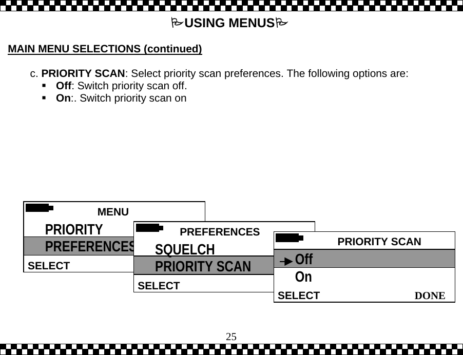  25USING MENUS  MAIN MENU SELECTIONS (continued)   c. PRIORITY SCAN: Select priority scan preferences. The following options are:  Off: Switch priority scan off.  On:. Switch priority scan on     MENU HELPSELECT PRIORITY PREFERENCES  PREFERENCESSELECTSQUELCH PRIORITY SCAN  PRIORITY SCAN DONESELECTOff On 