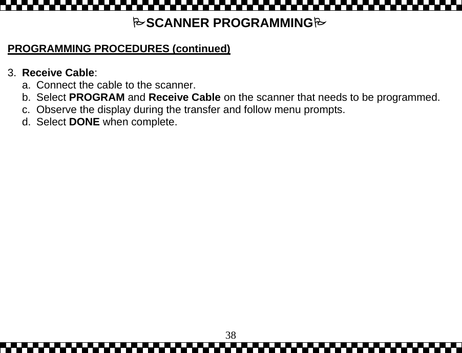 38SCANNER PROGRAMMING  PROGRAMMING PROCEDURES (continued)  3.  Receive Cable: a.  Connect the cable to the scanner.  b. Select PROGRAM and Receive Cable on the scanner that needs to be programmed. c.  Observe the display during the transfer and follow menu prompts.  d. Select DONE when complete.  