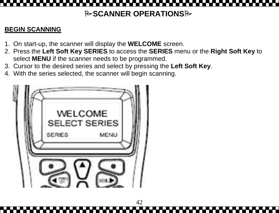  42SCANNER OPERATIONS  BEGIN SCANNING   1.  On start-up, the scanner will display the WELCOME screen.   2. Press the Left Soft Key SERIES to access the SERIES menu or the Right Soft Key to select MENU if the scanner needs to be programmed.  3.  Cursor to the desired series and select by pressing the Left Soft Key. 4.  With the series selected, the scanner will begin scanning. 